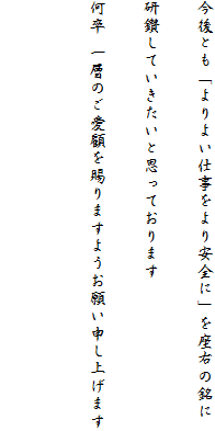 今後とも「よりよい仕事をより安全に」を座右の銘に
研鑽していきたいと思っております
何卒 一層のご愛顧を賜りますようお願い申し上げます
　